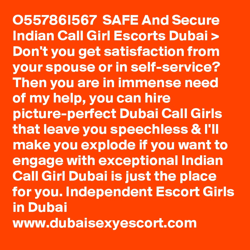 O55786I567  SAFE And Secure Indian Call Girl Escorts Dubai > Don't you get satisfaction from your spouse or in self-service? Then you are in immense need of my help, you can hire picture-perfect Dubai Call Girls that leave you speechless & I'll make you explode if you want to engage with exceptional Indian Call Girl Dubai is just the place for you. Independent Escort Girls in Dubai www.dubaisexyescort.com