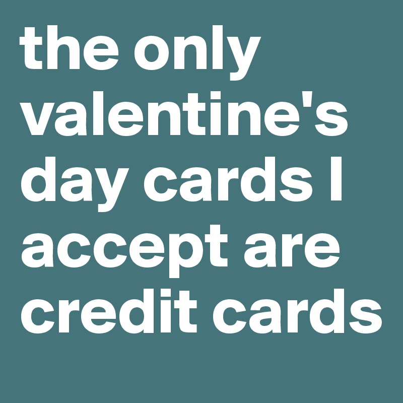 the only valentine's day cards I accept are credit cards 