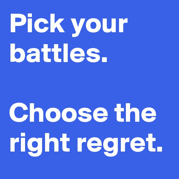 Pick your battles. 

Choose the right regret.