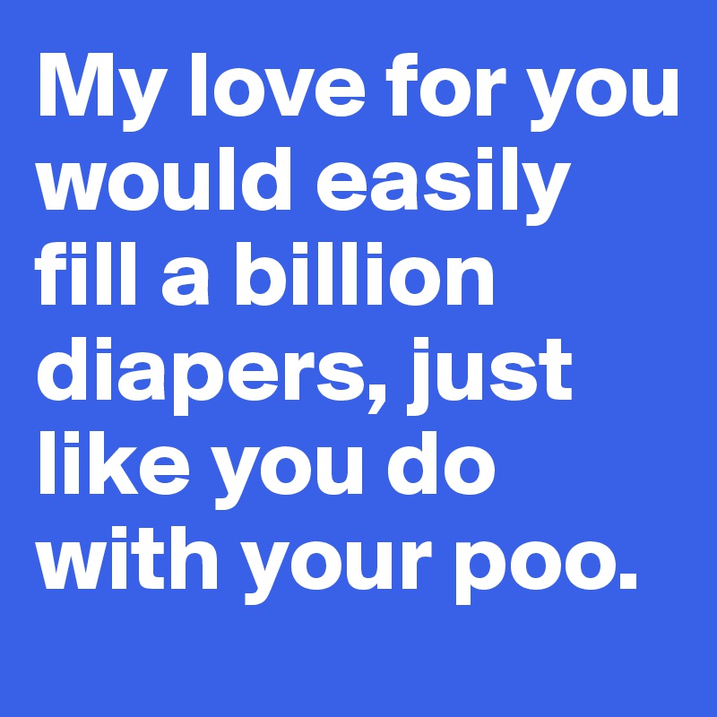 My love for you would easily fill a billion diapers, just like you do with your poo.