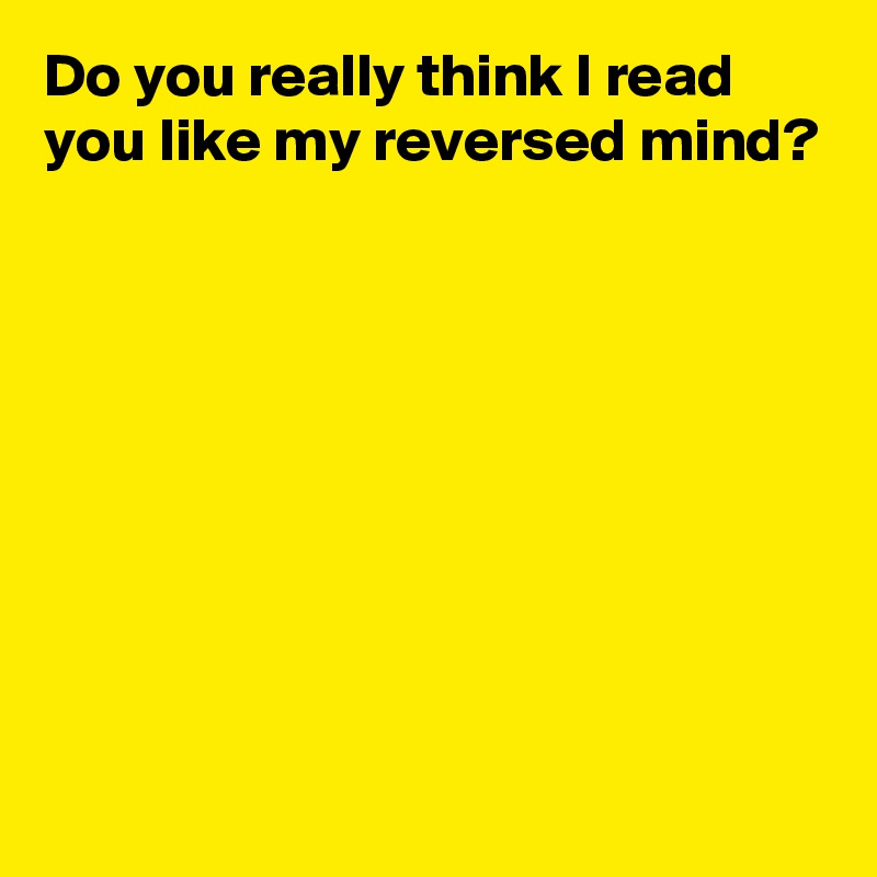 Do you really think I read you like my reversed mind? 










