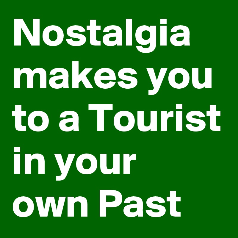 Nostalgia makes you to a Tourist in your own Past