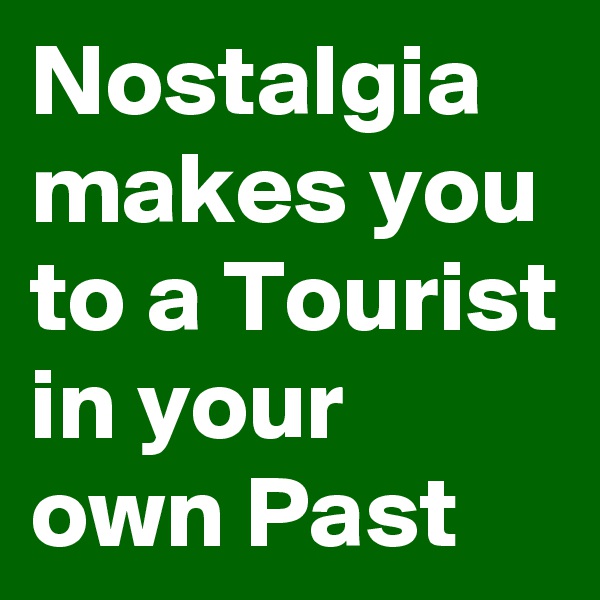 Nostalgia makes you to a Tourist in your own Past