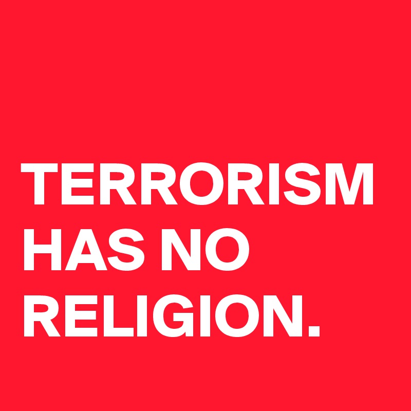 

TERRORISM
HAS NO
RELIGION.
