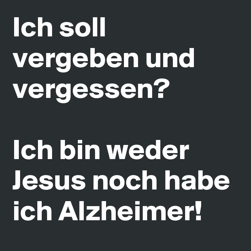 Ich soll vergeben und vergessen?

Ich bin weder Jesus noch habe ich Alzheimer!