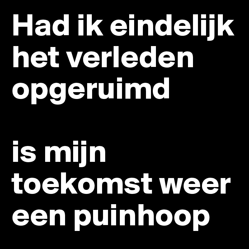 Had ik eindelijk het verleden opgeruimd

is mijn toekomst weer een puinhoop