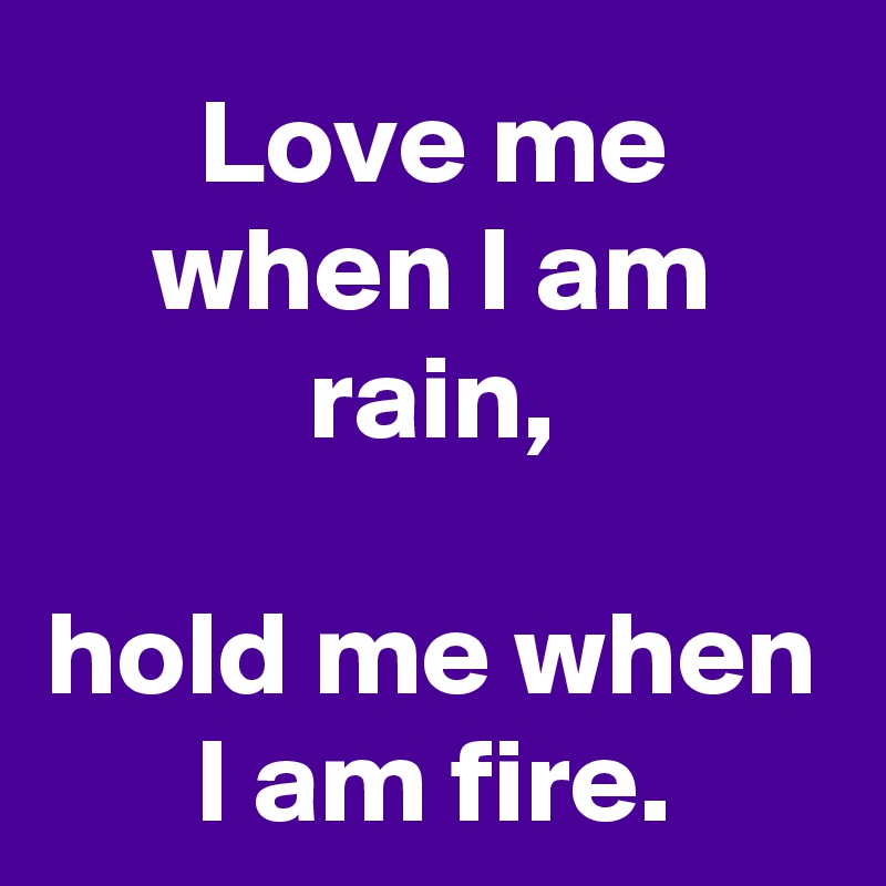 Love me when I am rain,

hold me when I am fire.