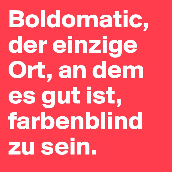 Boldomatic, der einzige Ort, an dem es gut ist, farbenblind zu sein.