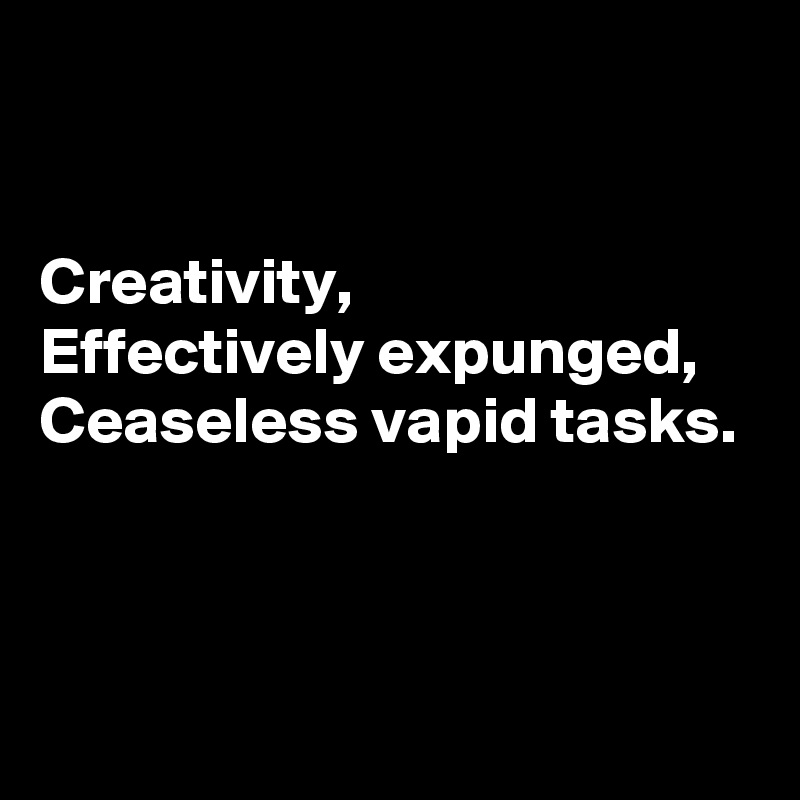 


Creativity, 
Effectively expunged, 
Ceaseless vapid tasks.



