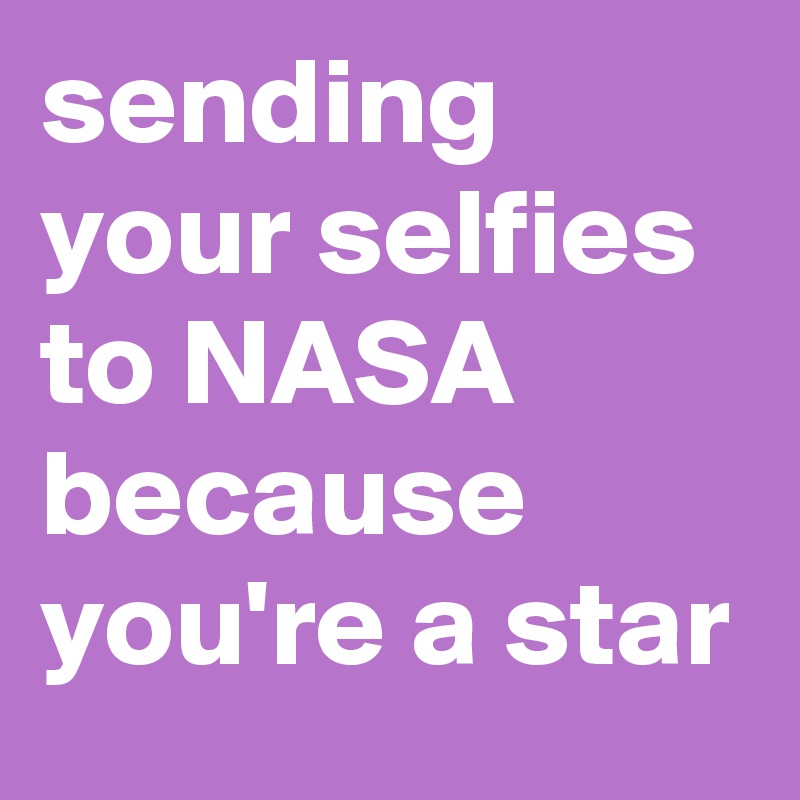 sending your selfies to NASA because you're a star