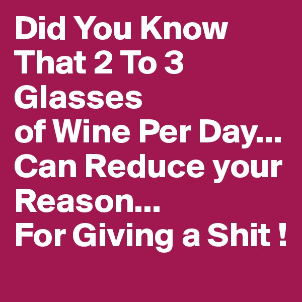 Did You Know That 2 To 3 Glasses
of Wine Per Day...
Can Reduce your Reason...
For Giving a Shit !