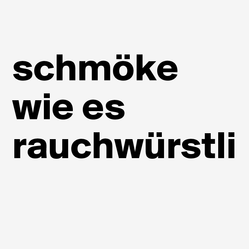 
schmöke wie es rauchwürstli 
