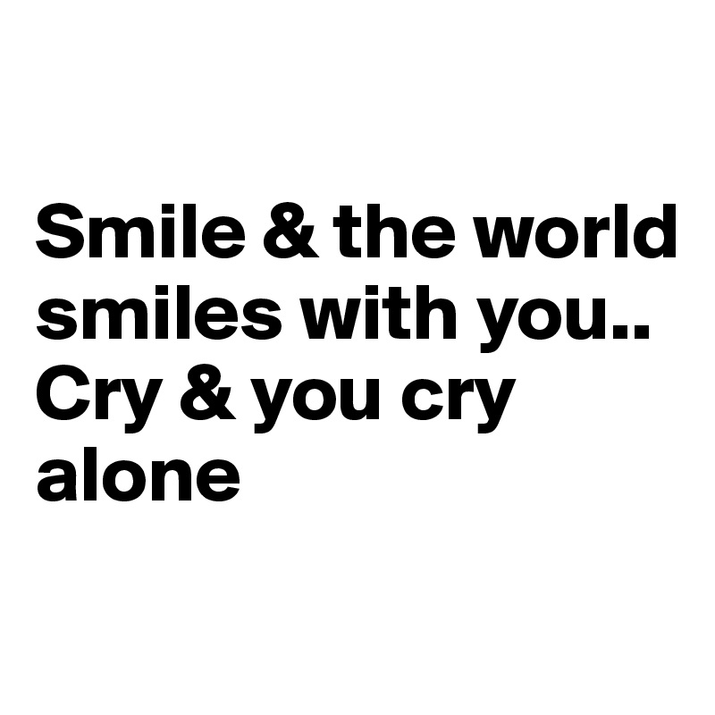 

Smile & the world smiles with you.. 
Cry & you cry alone
