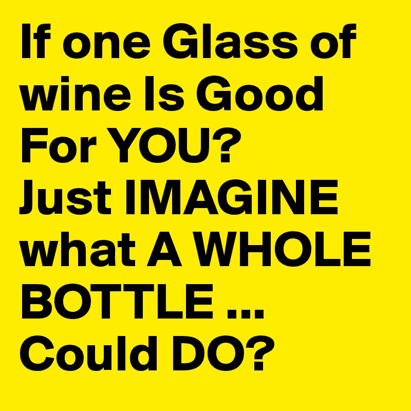 If one Glass of wine Is Good For YOU? 
Just IMAGINE 
what A WHOLE BOTTLE ...
Could DO? 