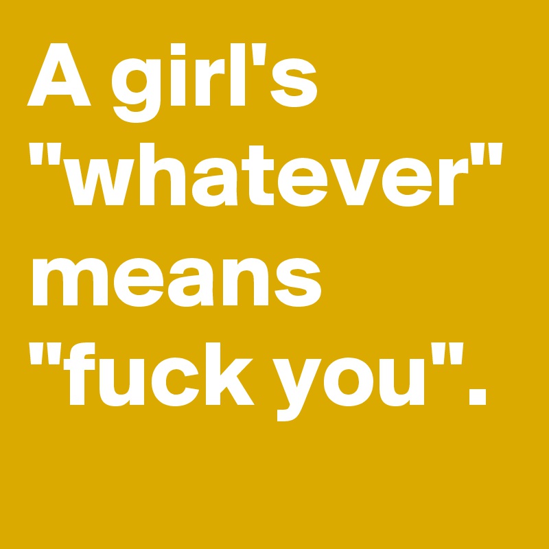 A girl's "whatever" means "fuck you". 