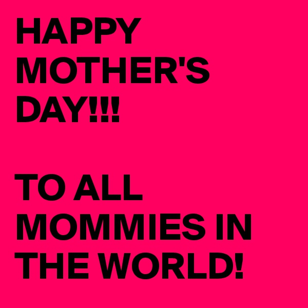 HAPPY MOTHER'S 
DAY!!! 

TO ALL MOMMIES IN THE WORLD! 