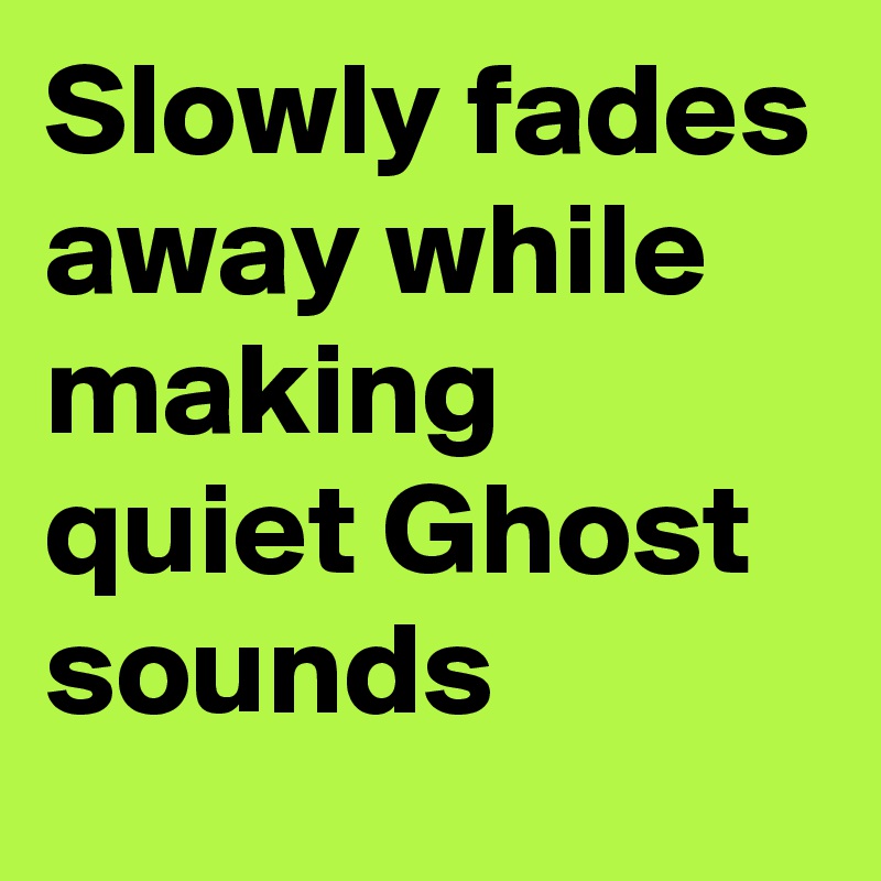 Slowly fades away while making quiet Ghost sounds