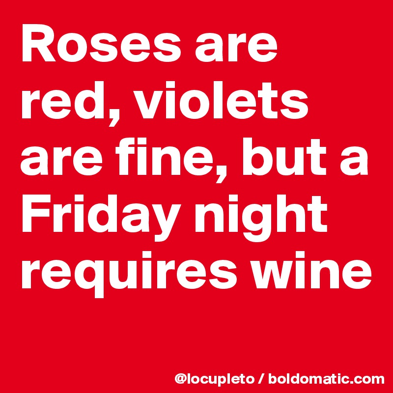 Roses are red, violets are fine, but a Friday night requires wine
