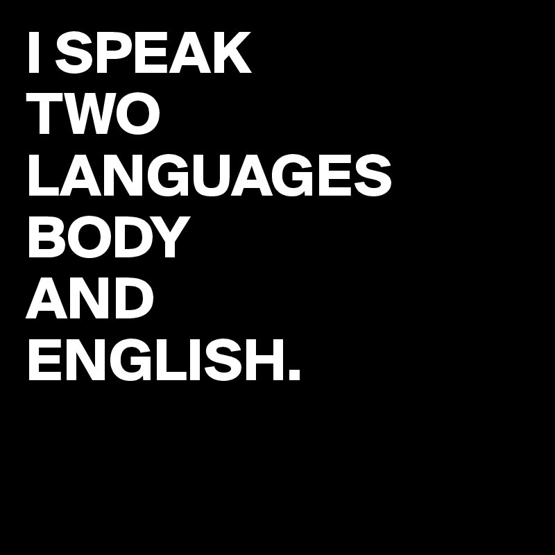I SPEAK 
TWO
LANGUAGES
BODY
AND
ENGLISH.

