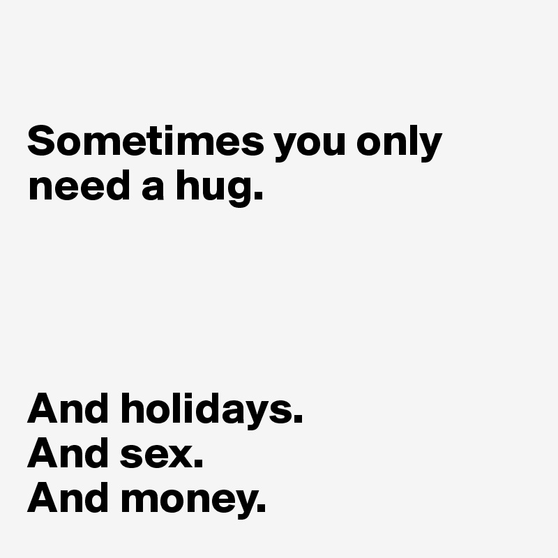 

Sometimes you only need a hug. 




And holidays. 
And sex. 
And money. 