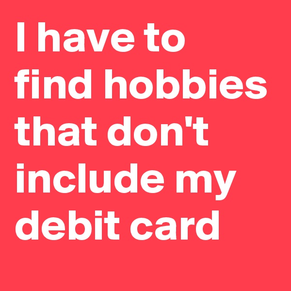 I have to find hobbies that don't include my debit card