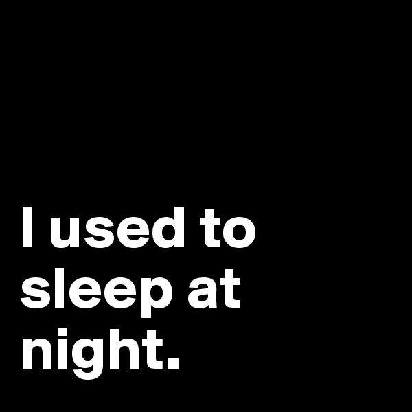 


I used to sleep at night.