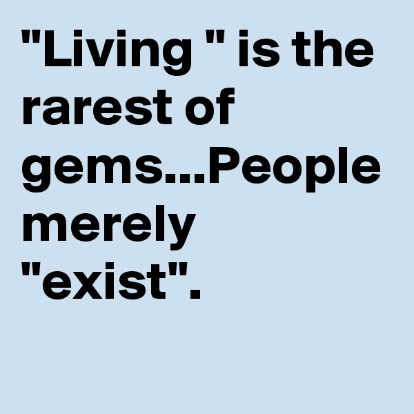 "Living " is the rarest of gems...People merely "exist".