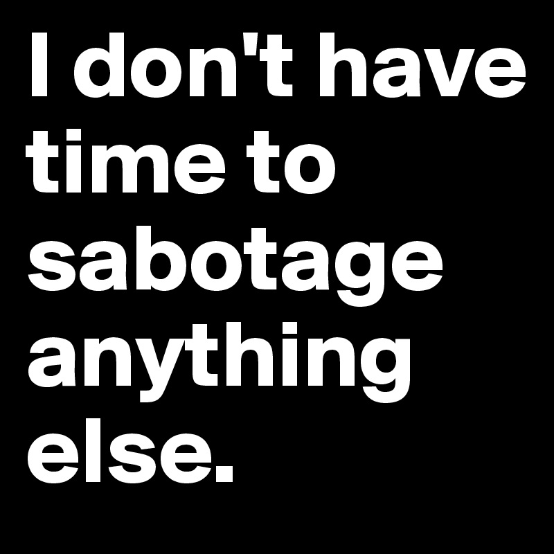 I don't have time to sabotage anything else.