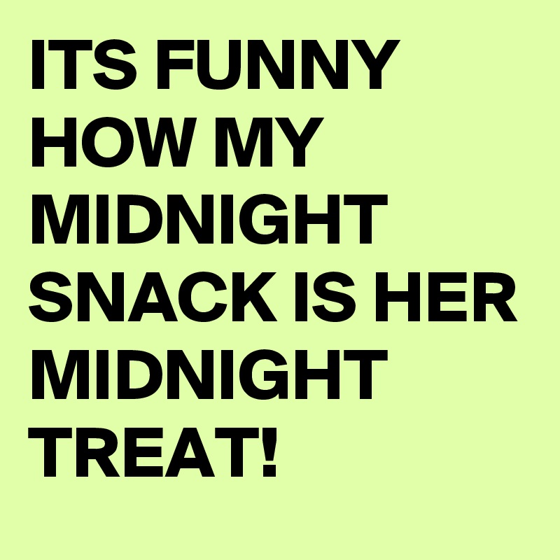 ITS FUNNY HOW MY MIDNIGHT SNACK IS HER MIDNIGHT TREAT!
