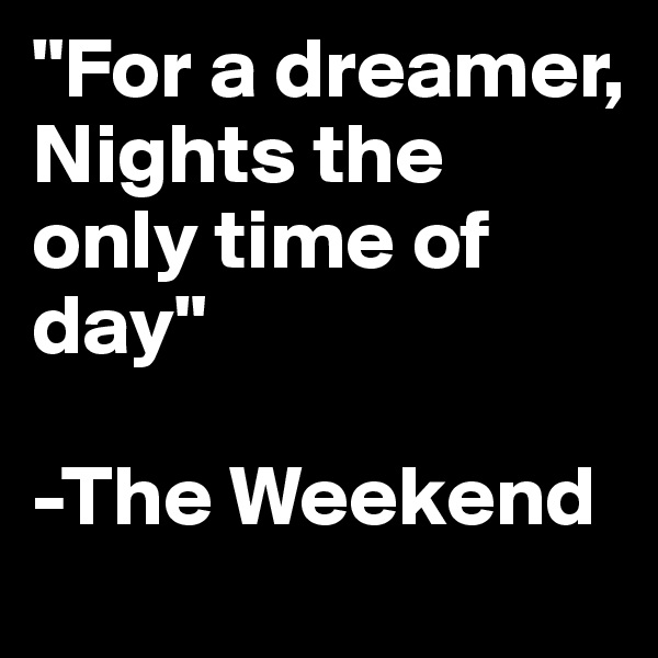 "For a dreamer, Nights the only time of day" 

-The Weekend 