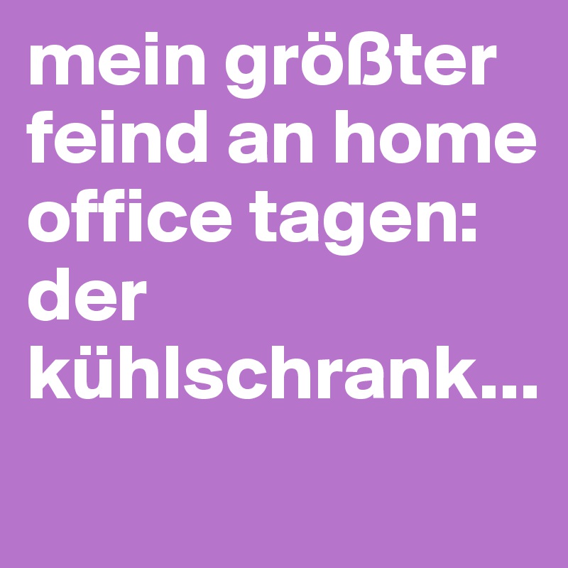 mein größter feind an home office tagen: der kühlschrank... 
