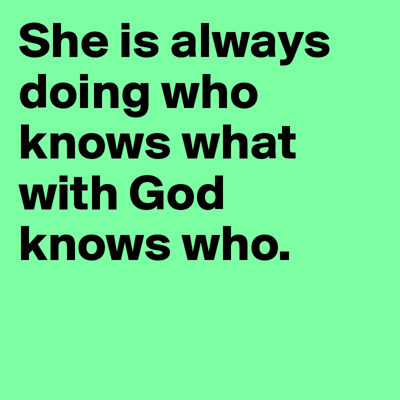 She is always doing who knows what with God knows who.

