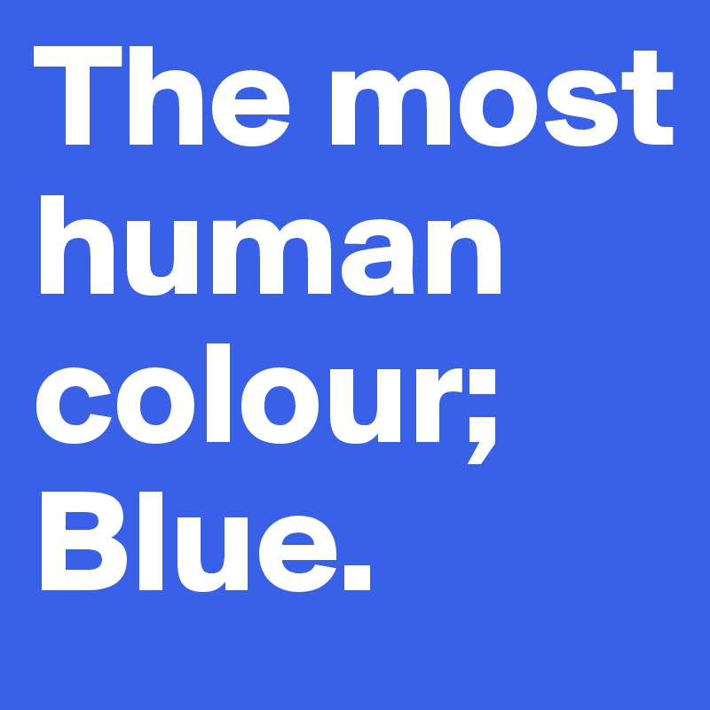 The most human colour; Blue.