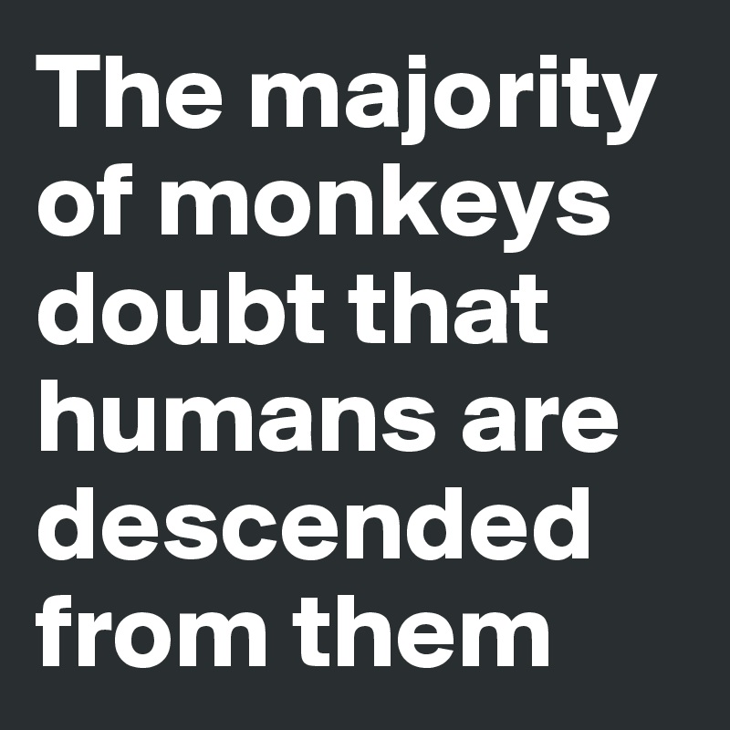 The majority of monkeys doubt that humans are descended from them