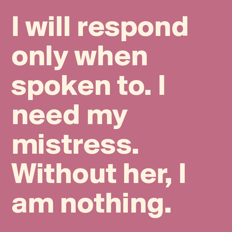 I will respond only when spoken to. I need my mistress. Without her, I am nothing.