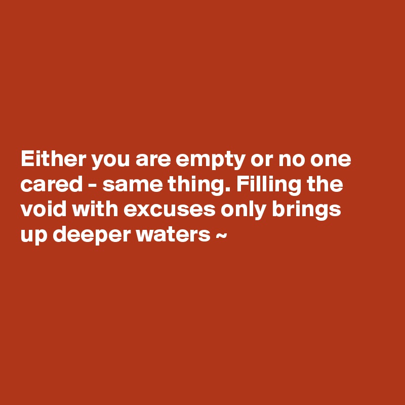 




Either you are empty or no one cared - same thing. Filling the void with excuses only brings 
up deeper waters ~





