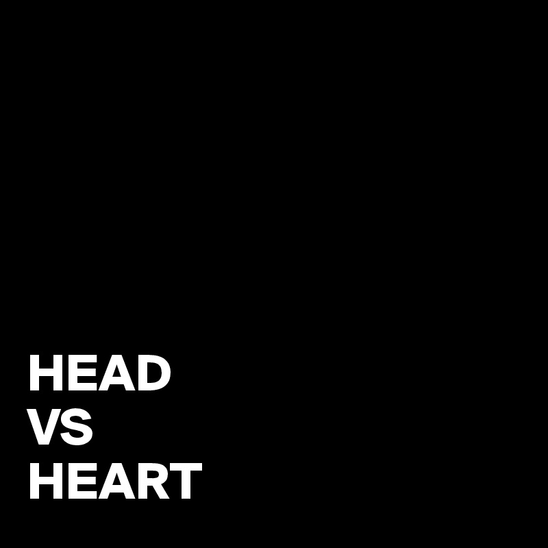 





HEAD
VS
HEART