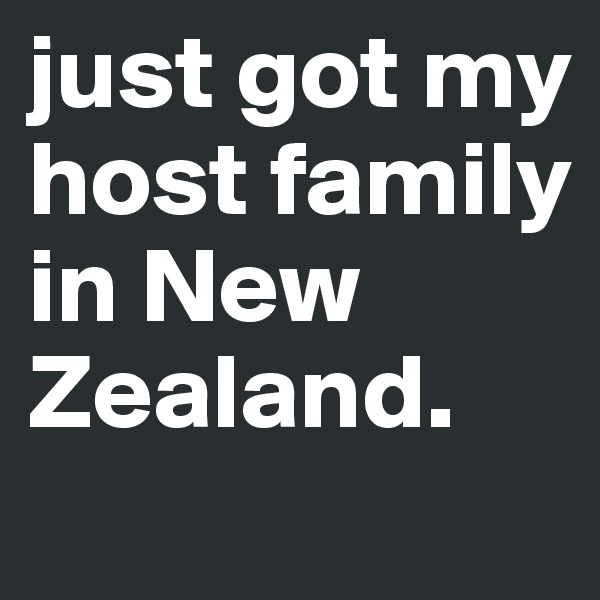 just got my host family in New 
Zealand.