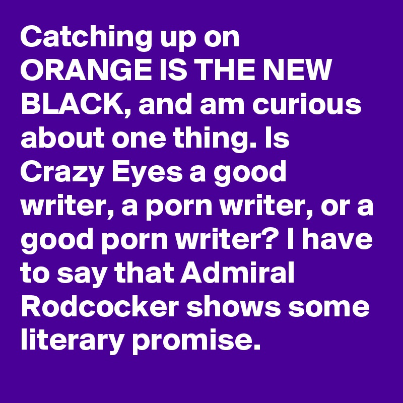Catching up on ORANGE IS THE NEW BLACK, and am curious about one thing. Is Crazy Eyes a good writer, a porn writer, or a good porn writer? I have to say that Admiral Rodcocker shows some literary promise.