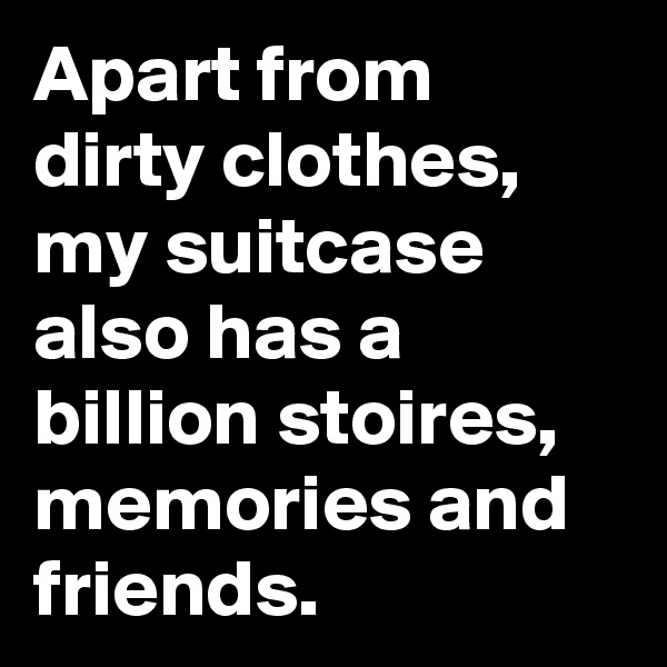 Apart from dirty clothes, my suitcase  also has a billion stoires, memories and friends.