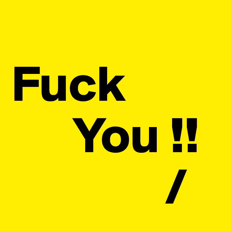 
Fuck 
      You !!
               /