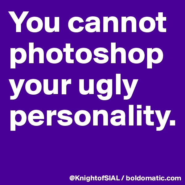 You cannot photoshop your ugly personality. 
