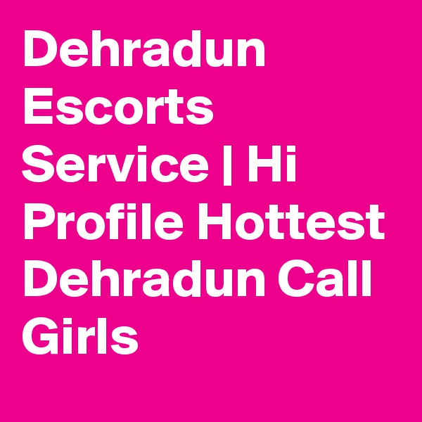 Dehradun Escorts Service | Hi Profile Hottest Dehradun Call Girls