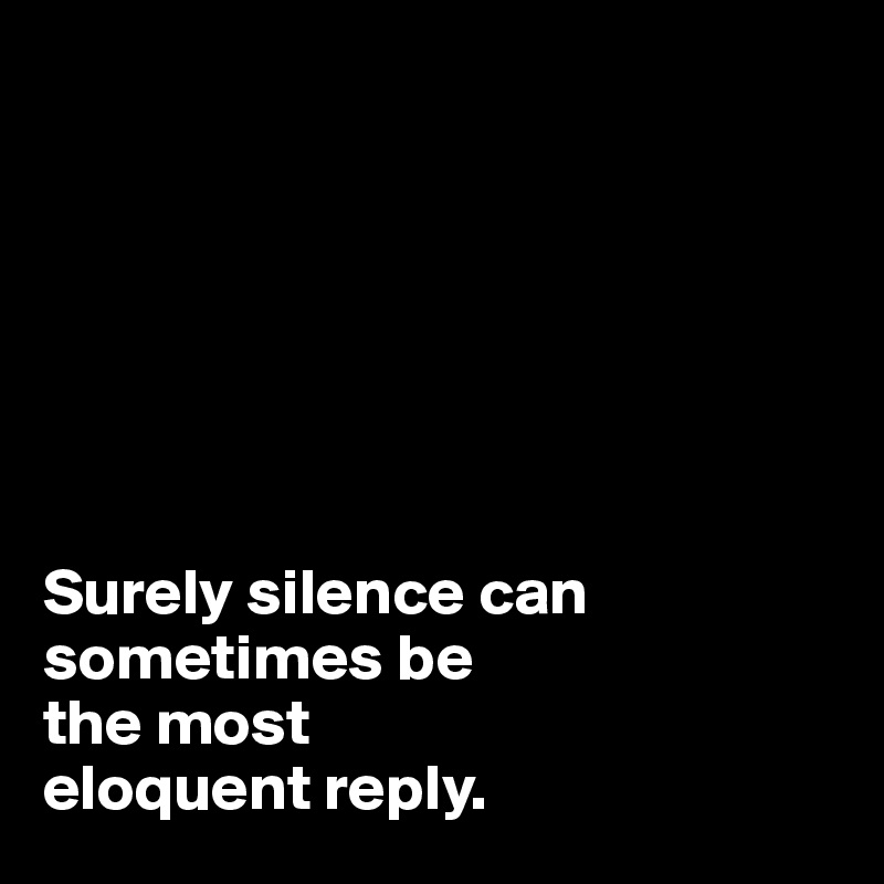 







Surely silence can sometimes be 
the most 
eloquent reply.