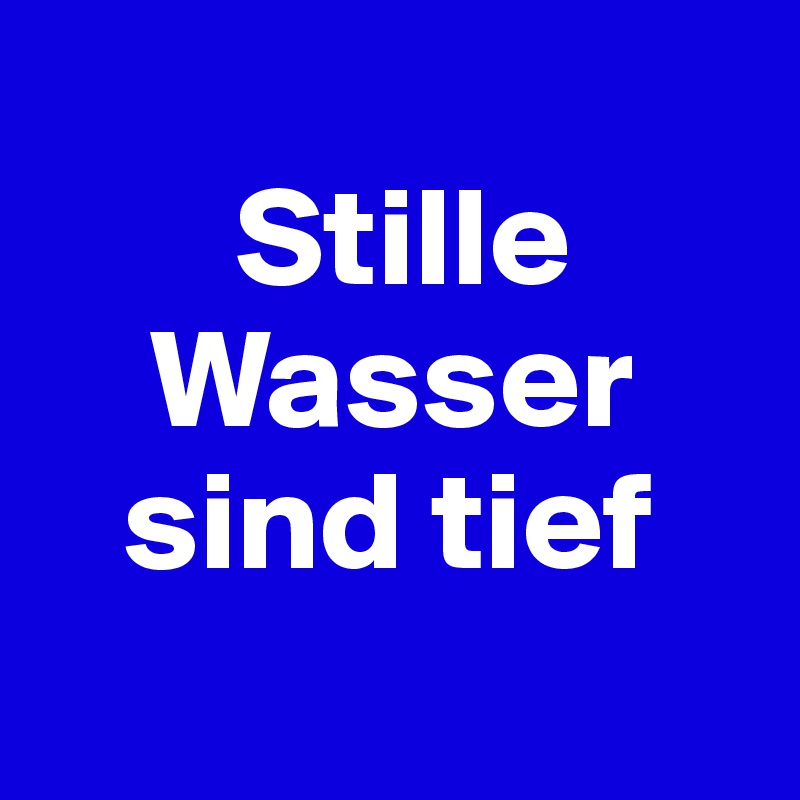 
       Stille
    Wasser
   sind tief
