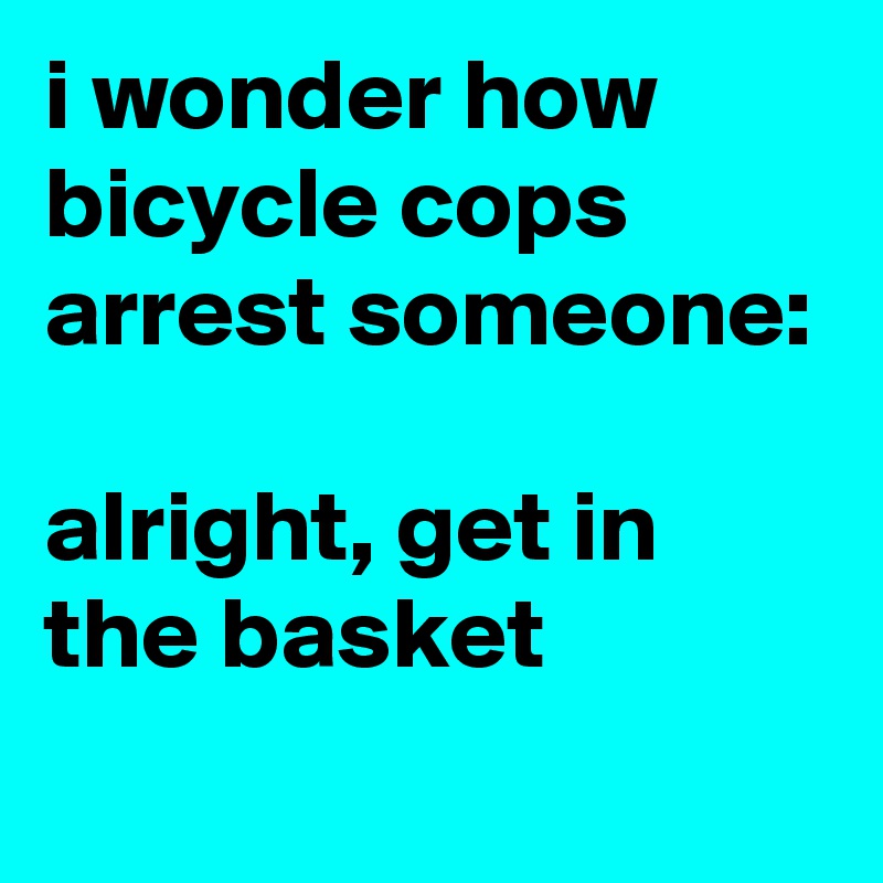 i wonder how bicycle cops arrest someone:

alright, get in the basket
