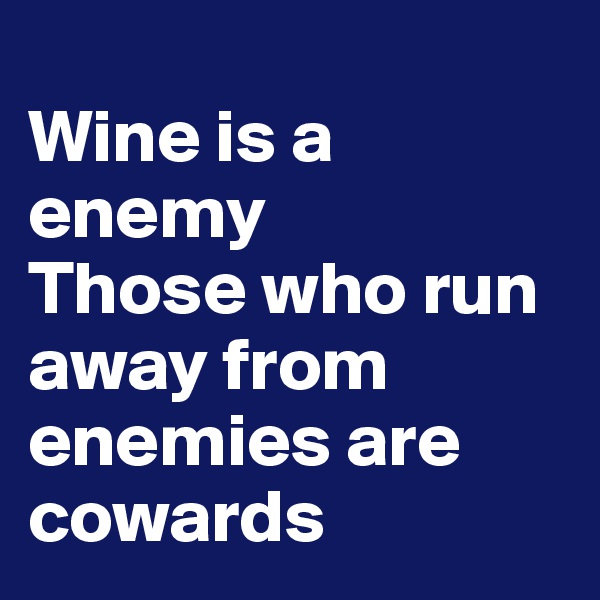 
Wine is a enemy
Those who run away from enemies are cowards