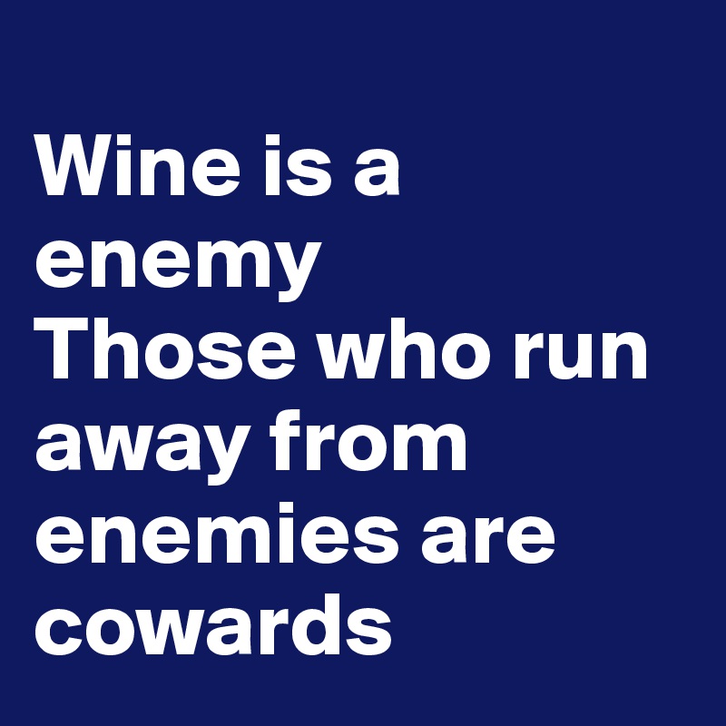 
Wine is a enemy
Those who run away from enemies are cowards