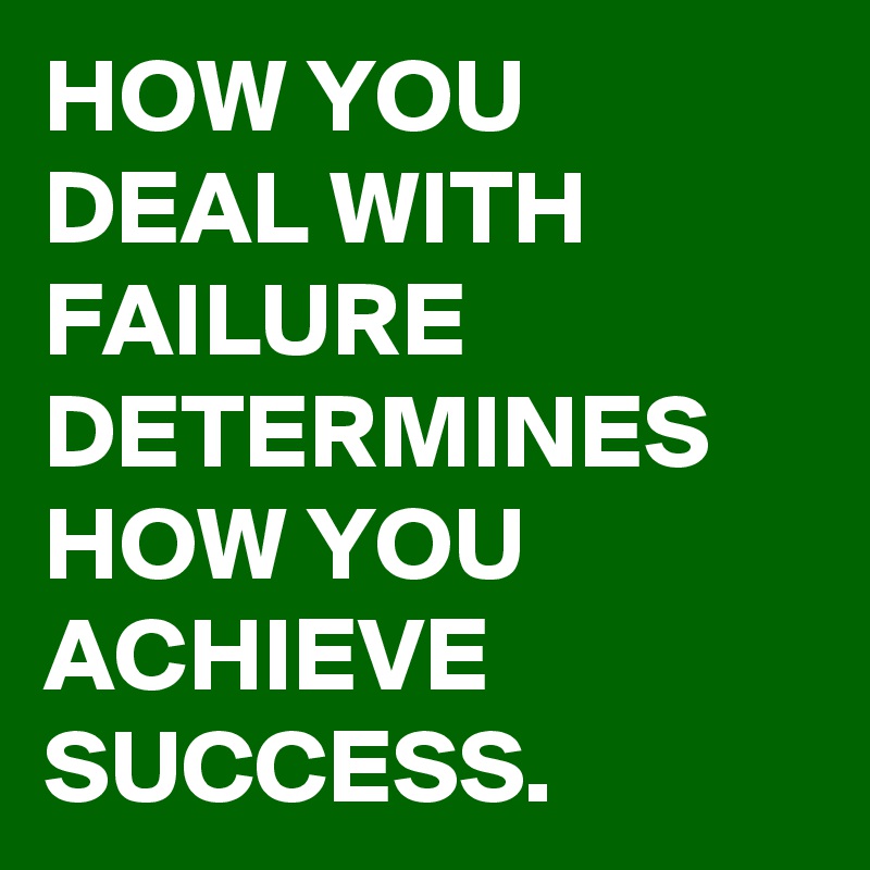 HOW YOU DEAL WITH FAILURE DETERMINES HOW YOU ACHIEVE SUCCESS. 