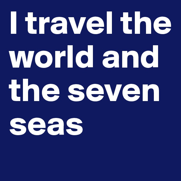 I travel the world and the seven seas